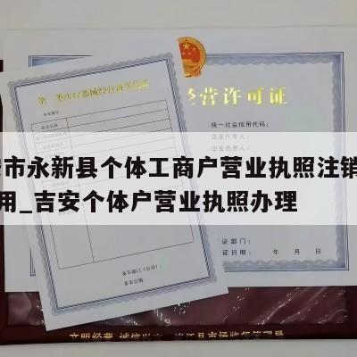  吉安市永新县个体工商户营业执照注销流程和费用_吉安个体户营业执照办理