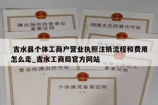  吉水县个体工商户营业执照注销流程和费用怎么走_吉水工商局官方网站