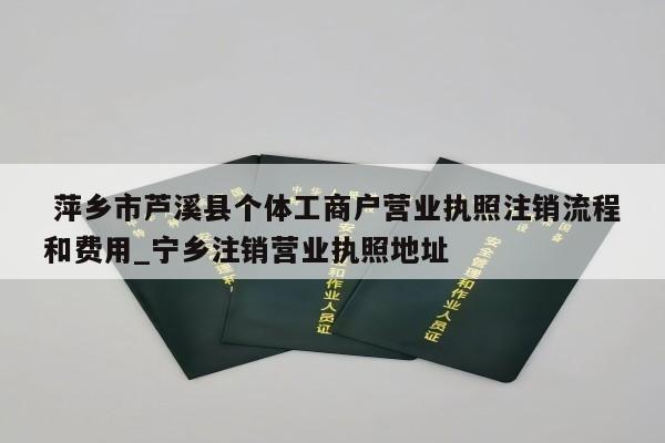  萍乡市芦溪县个体工商户营业执照注销流程和费用_宁乡注销营业执照地址