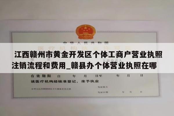  江西赣州市黄金开发区个体工商户营业执照注销流程和费用_赣县办个体营业执照在哪