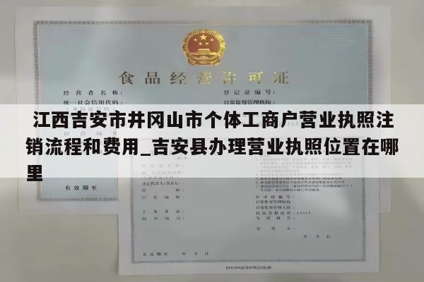  江西吉安市井冈山市个体工商户营业执照注销流程和费用_吉安县办理营业执照位置在哪里